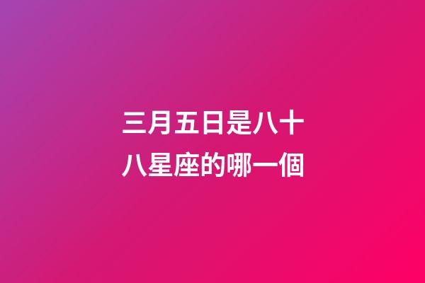 三月五日是八十八星座的哪一個-第1張-星座運勢-玄機派