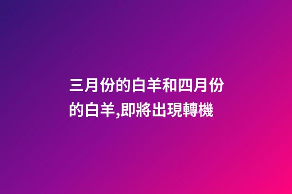 三月份的白羊和四月份的白羊,即將出現轉機-第1張-觀點-玄機派