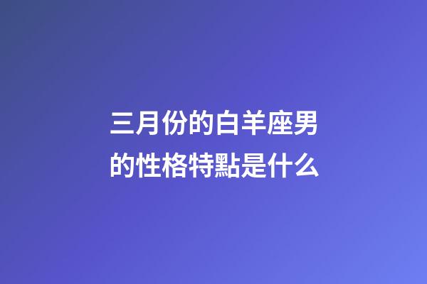 三月份的白羊座男的性格特點是什么-第1張-星座運勢-玄機(jī)派