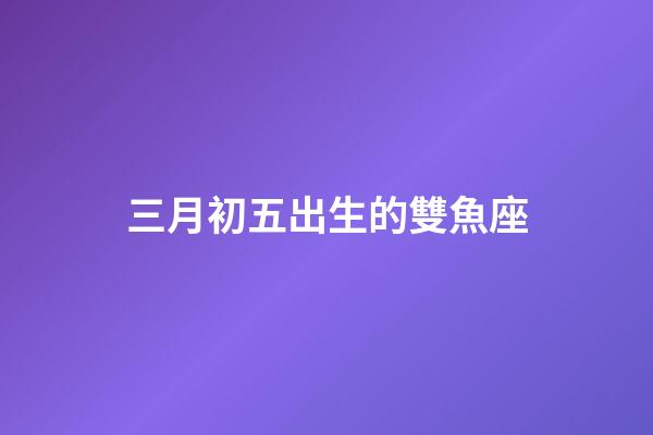 三月初五出生的雙魚座-第1張-星座運勢-玄機派