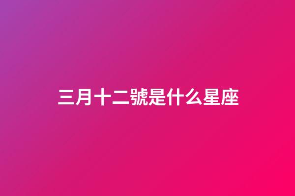 三月十二號是什么星座（陽歷三月十二是什么星座男）-第1張-星座運勢-玄機派