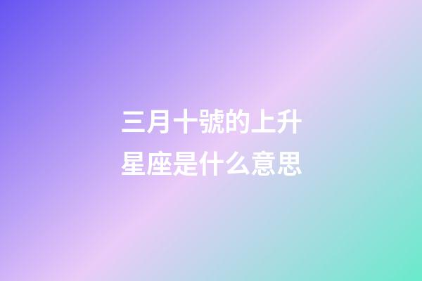 三月十號的上升星座是什么意思-第1張-星座運勢-玄機派