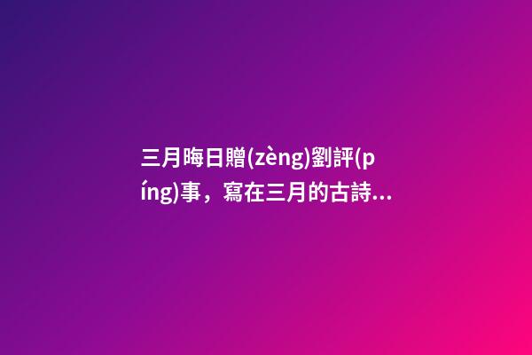 三月晦日贈(zèng)劉評(píng)事，寫在三月的古詩(shī)句-第1張-觀點(diǎn)-玄機(jī)派