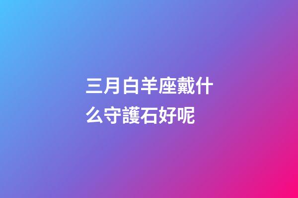 三月白羊座戴什么守護石好呢