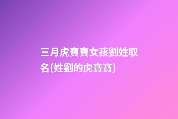 三月虎寶寶女孩劉姓取名(姓劉的虎寶寶)