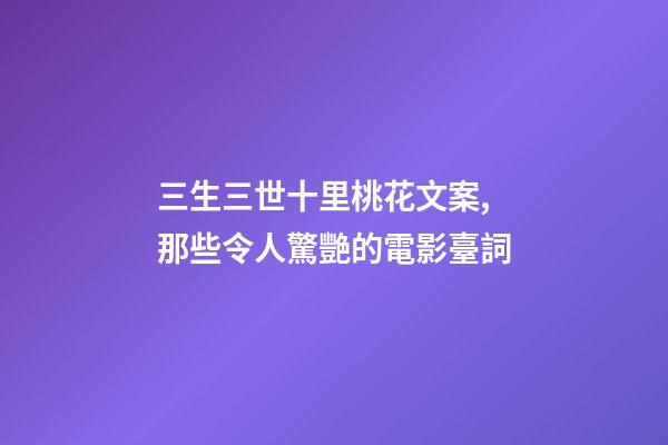 三生三世十里桃花文案,那些令人驚艷的電影臺詞-第1張-觀點-玄機派