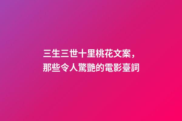 三生三世十里桃花文案，那些令人驚艷的電影臺詞-第1張-觀點-玄機派