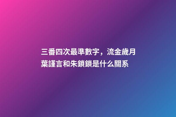 三番四次最準數字，流金歲月葉謹言和朱鎖鎖是什么關系-第1張-觀點-玄機派