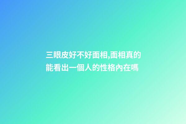 三眼皮好不好面相,面相真的能看出一個人的性格內在嗎-第1張-觀點-玄機派