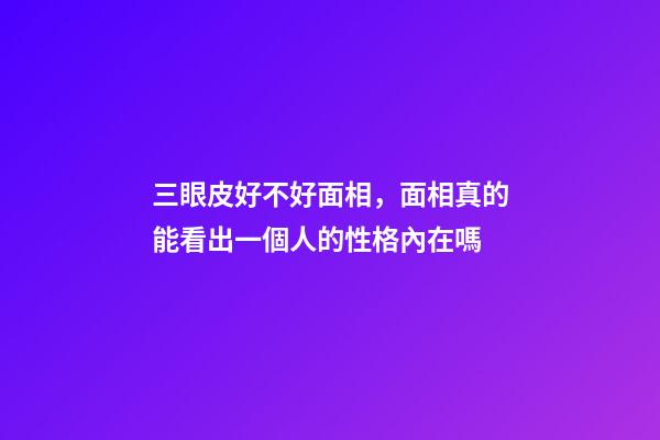 三眼皮好不好面相，面相真的能看出一個人的性格內在嗎-第1張-觀點-玄機派