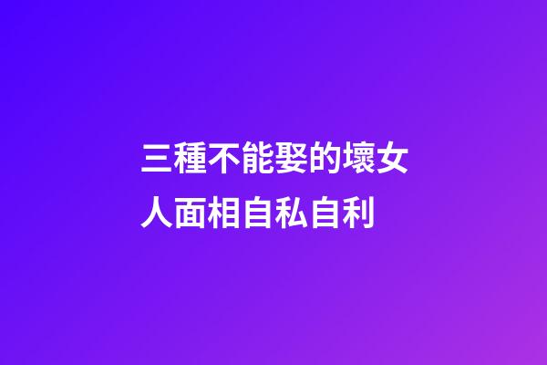 三種不能娶的壞女人面相自私自利
