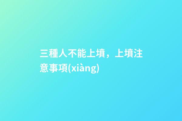 三種人不能上墳，上墳注意事項(xiàng)