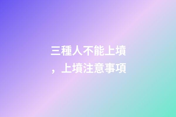 三種人不能上墳，上墳注意事項