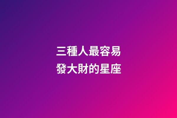 三種人最容易發大財的星座-第1張-星座運勢-玄機派