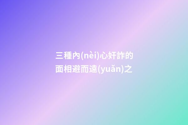 三種內(nèi)心奸詐的面相避而遠(yuǎn)之