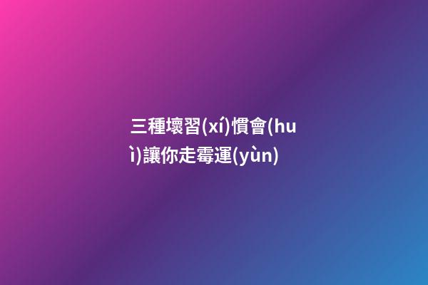 三種壞習(xí)慣會(huì)讓你走霉運(yùn)