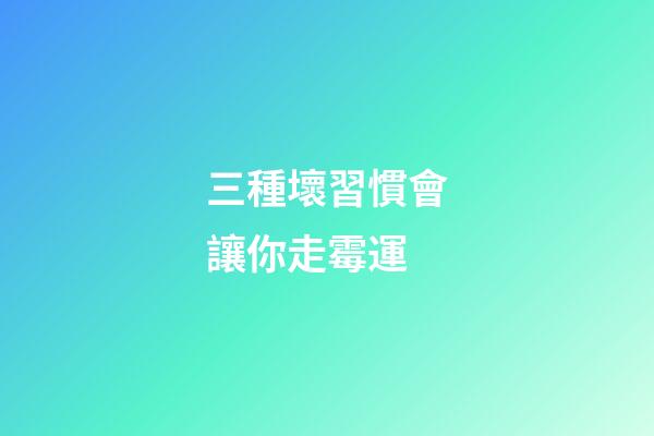 三種壞習慣會讓你走霉運