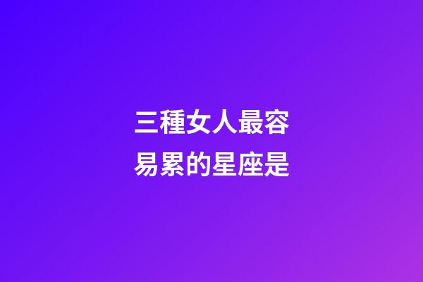 三種女人最容易累的星座是-第1張-星座運勢-玄機派