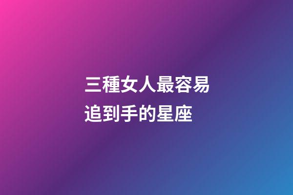 三種女人最容易追到手的星座-第1張-星座運勢-玄機派