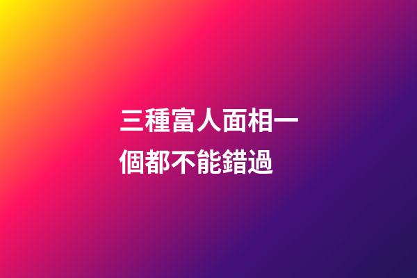 三種富人面相一個都不能錯過