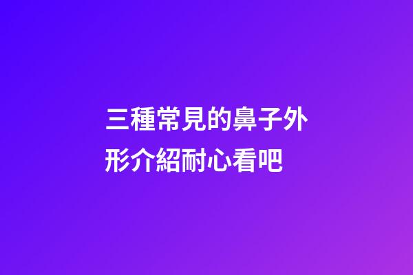 三種常見的鼻子外形介紹耐心看吧