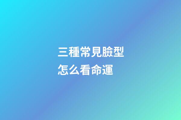 三種常見臉型怎么看命運