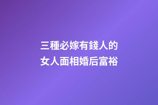 三種必嫁有錢人的女人面相婚后富裕