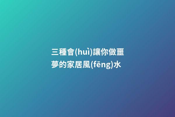 三種會(huì)讓你做噩夢的家居風(fēng)水