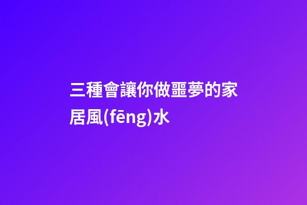 三種會讓你做噩夢的家居風(fēng)水