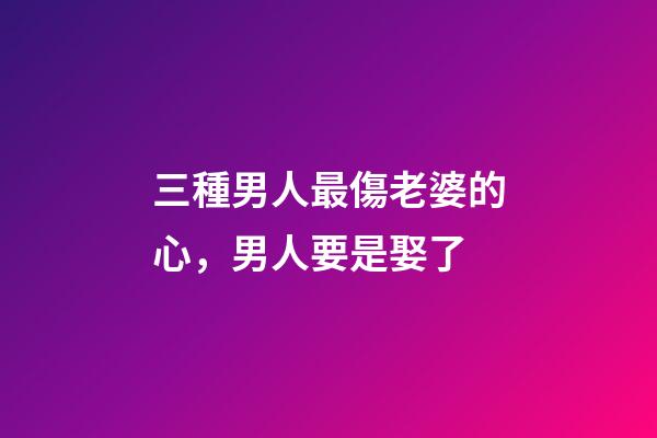 三種男人最傷老婆的心，男人要是娶了-第1張-觀點-玄機派