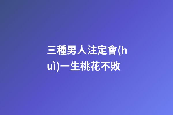 三種男人注定會(huì)一生桃花不敗