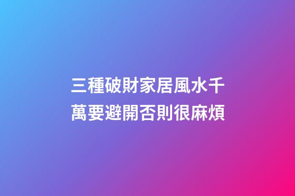 三種破財家居風水千萬要避開否則很麻煩