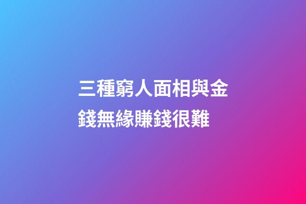 三種窮人面相與金錢無緣賺錢很難