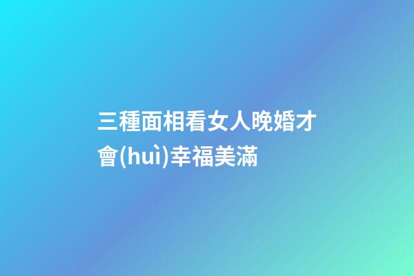三種面相看女人晚婚才會(huì)幸福美滿
