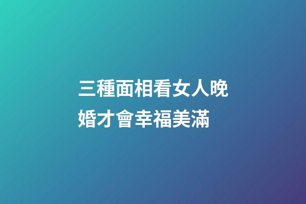 三種面相看女人晚婚才會幸福美滿