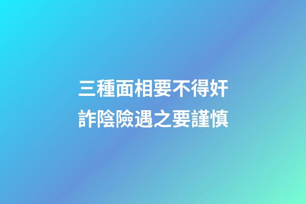 三種面相要不得奸詐陰險遇之要謹慎