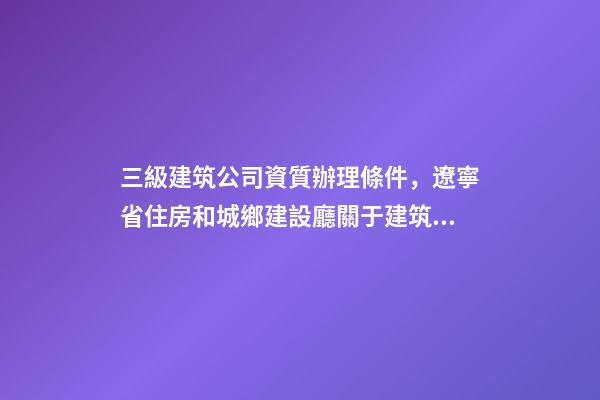 三級建筑公司資質辦理條件，遼寧省住房和城鄉建設廳關于建筑業企業資質有關事宜的通知-第1張-觀點-玄機派