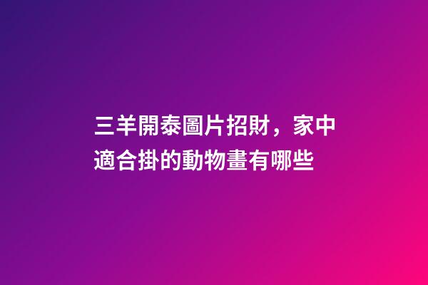 三羊開泰圖片招財，家中適合掛的動物畫有哪些-第1張-觀點-玄機派