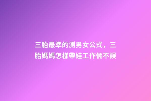 三胎最準的測男女公式，三胎媽媽怎樣帶娃工作倆不誤-第1張-觀點-玄機派