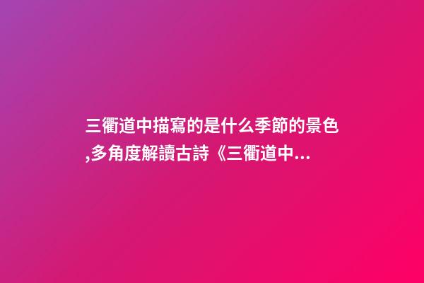 三衢道中描寫的是什么季節的景色,多角度解讀古詩《三衢道中》的詩意-第1張-觀點-玄機派