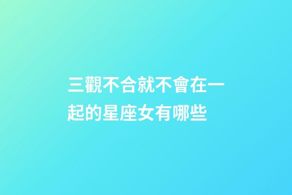 三觀不合就不會在一起的星座女有哪些-第1張-星座運勢-玄機派