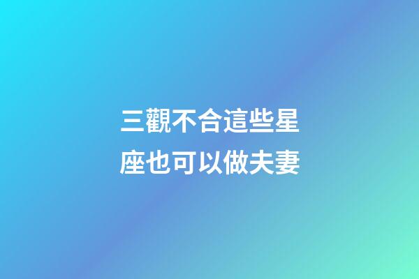 三觀不合這些星座也可以做夫妻-第1張-星座運勢-玄機派