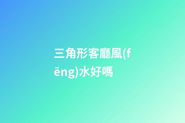 三角形客廳風(fēng)水好嗎