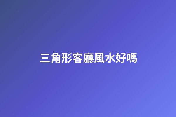 三角形客廳風水好嗎