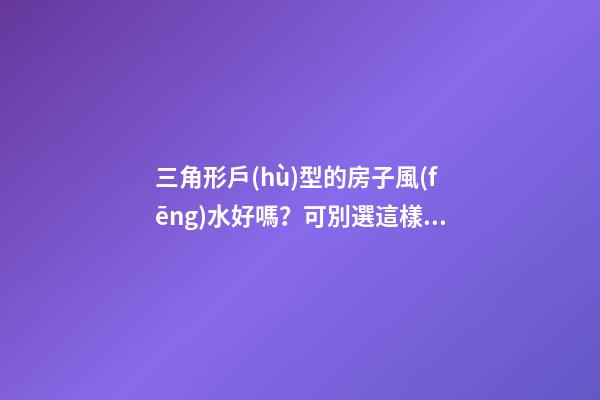 三角形戶(hù)型的房子風(fēng)水好嗎？可別選這樣的戶(hù)型