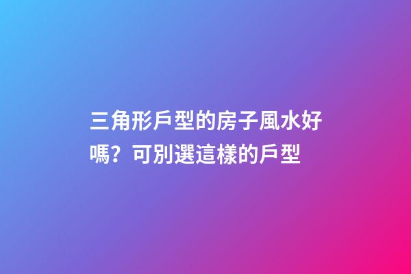 三角形戶型的房子風水好嗎？可別選這樣的戶型