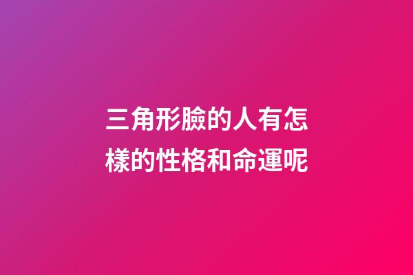 三角形臉的人有怎樣的性格和命運呢