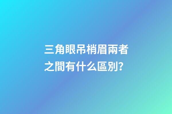 三角眼吊梢眉兩者之間有什么區別？