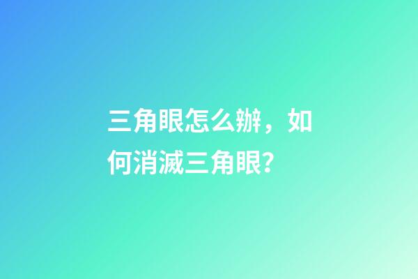 三角眼怎么辦，如何消滅三角眼？