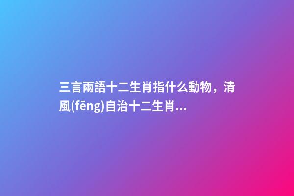 三言兩語十二生肖指什么動物，清風(fēng)自治十二生肖印-第1張-觀點-玄機派